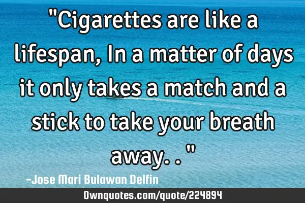 "Cigarettes are like a lifespan, In a matter of days it only takes a match and a stick to take your