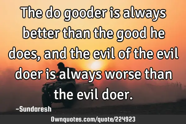 The do gooder is always better than the good he does, and the evil of the evil doer is always worse