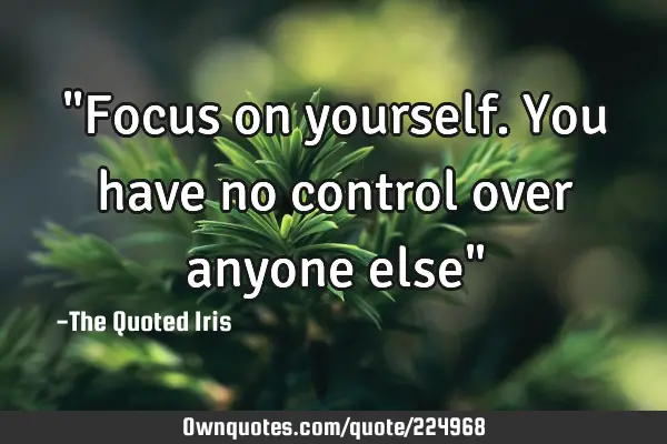 "Focus on yourself. You have no control over anyone else"