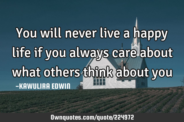 You will never live a happy life if you always care about what ...