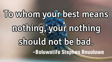 To whom your best means nothing, your nothing should not be bad.