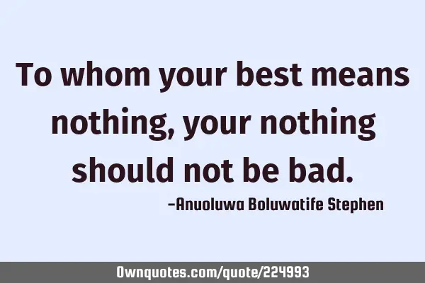 To whom your best means nothing, your nothing should not be