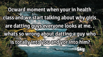 Ocward moment when your in health class and we start talking about why girls are datting guys
