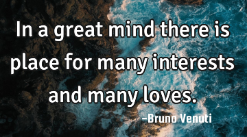 In a great mind there is place for many interests and many loves.
