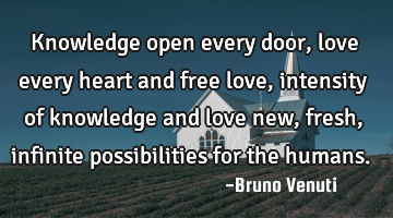Knowledge open every door, love every heart and free love, intensity of knowledge and love new,