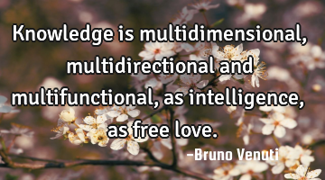 Knowledge is multidimensional, multidirectional and multifunctional, as intelligence, as free love.