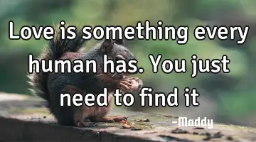 love is something every human has. You just need to find