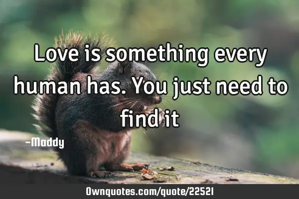Love is something every human has. You just need to find