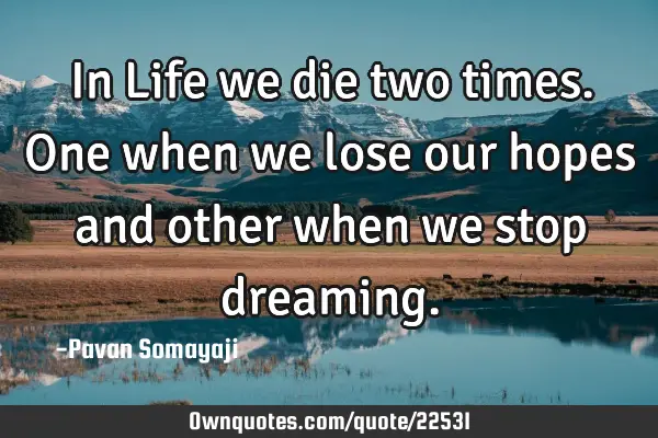 In Life we die two times. One when we lose our hopes and other when we stop