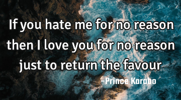 If you hate me for no reason then i love you for no reason just to return the favour