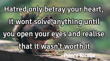 Hatred only betray your heart, it wont solve anything until you open your eyes and realise that it