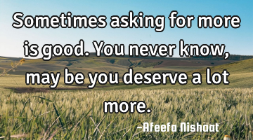 Sometimes asking for more is good. You never know, may be you deserve a lot more.