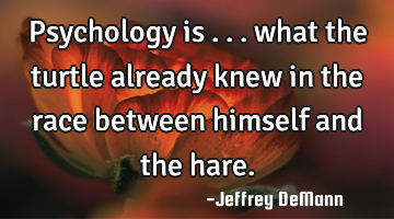 Psychology is ...
what the turtle already knew 
in the race between himself 
and the hare.