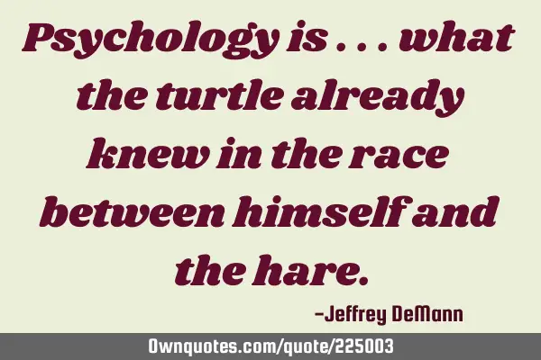 Psychology is ...
what the turtle already knew 
in the race between himself 
and the
