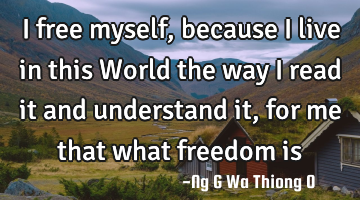 I free myself, because I live in this World the way I read it and understand it, for me that what