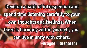Develop a habit of introspection and spend time listening carefully to your own thoughts and