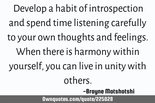 Develop a habit of introspection and spend time listening carefully to your own thoughts and