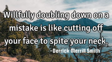 Willfully doubling down on a mistake is like cutting off your face to spite your neck.