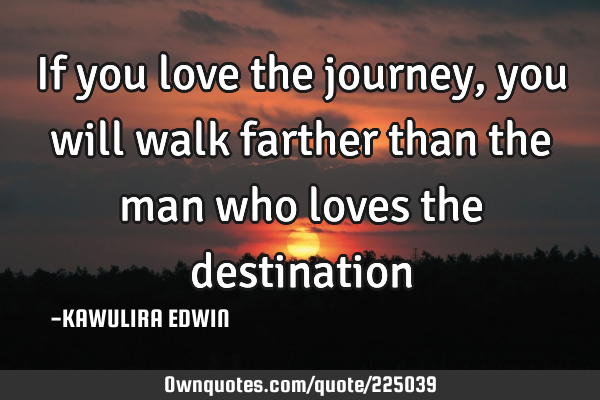 If you love the journey, you will walk farther than the man who loves the