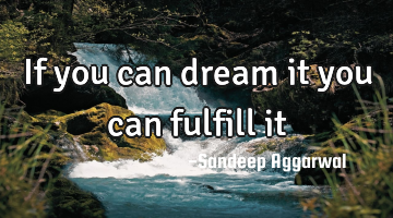 If you can dream it you can fulfill it