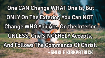 One CAN Change WHAT One Is, But ONLY On The Exterior,
You Can NOT Change WHO You Are, On the I