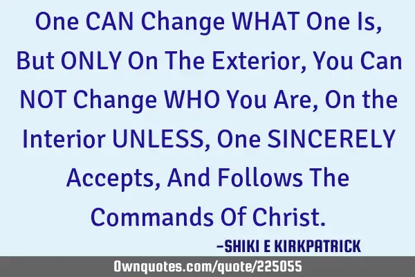 One CAN Change WHAT One Is, But ONLY On The Exterior,
You Can NOT Change WHO You Are, On the I