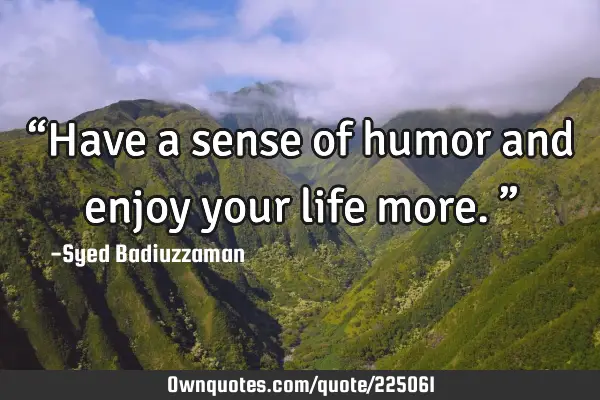 “Have a sense of humor and enjoy your life more.”