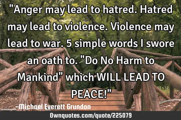 "Anger may lead to hatred.Hatred may lead to violence. Violence may lead to war. 5 simple words I