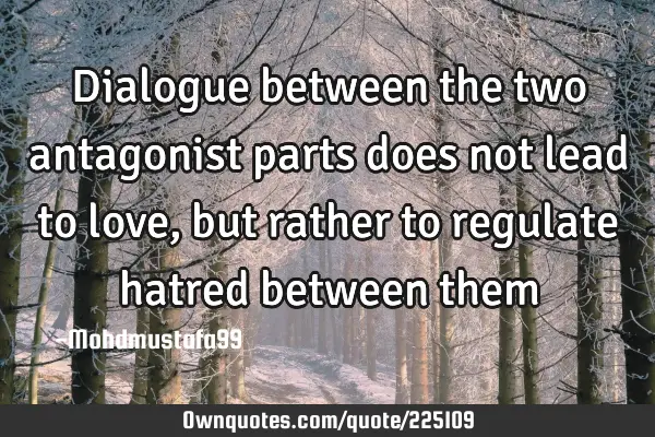 Dialogue between the two antagonist parts does not lead to love , but rather to regulate hatred