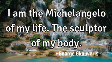 I am the Michelangelo of my life. The sculptor of my body.