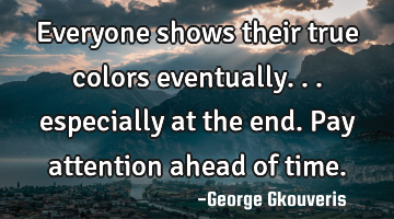 Everyone shows their true colors eventually... especially at the end. Pay attention ahead of time.