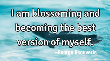 I am blossoming and becoming the best version of myself.