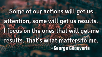 Some of our actions will get us attention, some will get us results. I focus on the ones that will