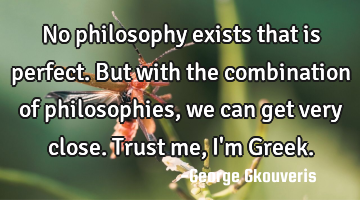 No philosophy exists that is perfect.But with the combination of philosophies, we can get very