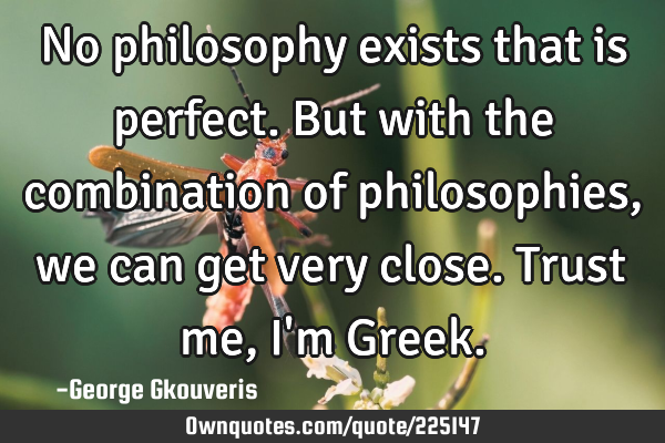 No philosophy exists that is perfect.But with the combination of philosophies, we can get very