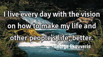I live every day with the vision on how to make my life and other people