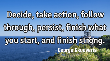 Decide, take action, follow through, persist, finish what you start, and finish strong.