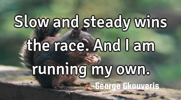 Slow and steady wins the race. And I am running my own.