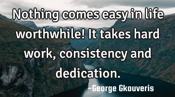 Nothing comes easy in life worthwhile! It takes hard work, consistency and dedication.