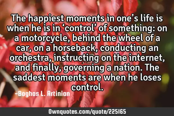 The happiest moments in one’s life is when he is in ‘control’ of something: on a motorcycle,