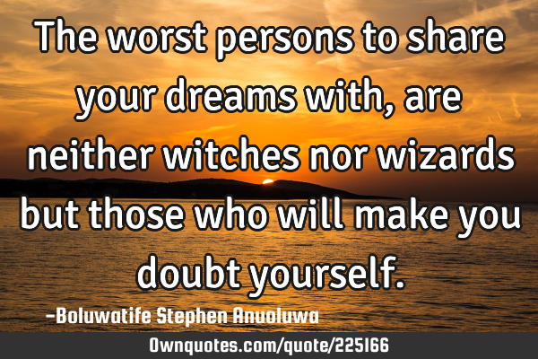 The worst persons to share your dreams with, are neither witches nor wizards but those who will