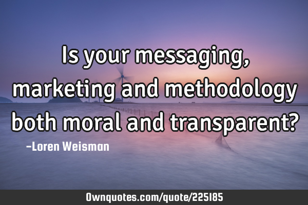 Is your messaging, marketing and methodology both moral and transparent?