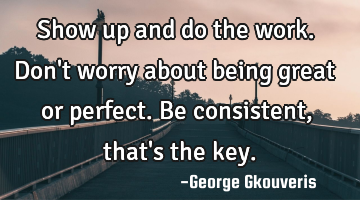 Show up and do the work. Don