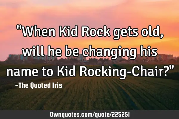 "When Kid Rock gets old, will he be changing his name to 
Kid Rocking-Chair?"