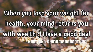 When you lose your weight for health,your mind returns you with wealth :) Have a good day!