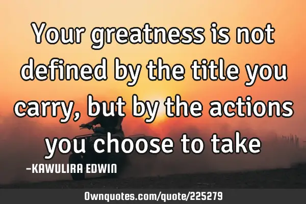 your-greatness-is-not-defined-by-the-title-you-carry-but-by-ownquotes