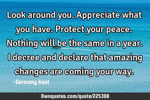 Look around you. Appreciate what you have. Protect your peace. Nothing will be the same in a year. I