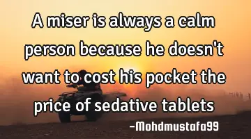 A miser is always a calm person because he doesn't want to cost his pocket the price of sedative