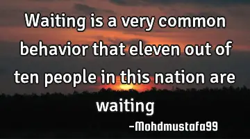 Waiting is a very  common behavior  that eleven out of ten people in this nation are waiting
