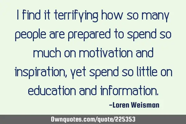 I find it terrifying how so many people are prepared to spend so much on motivation and inspiration,